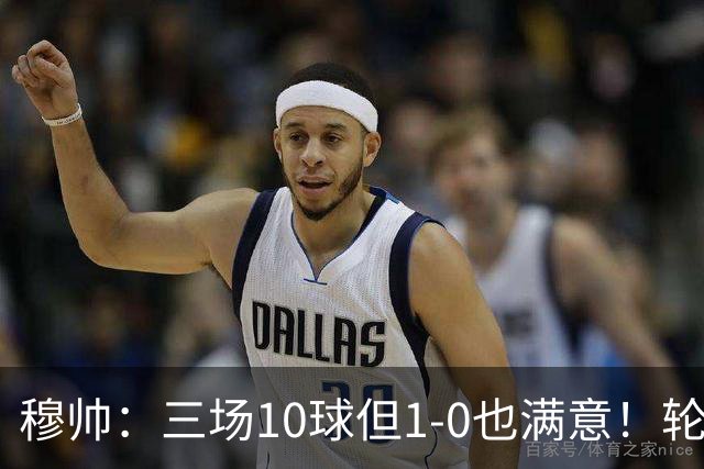 穆帅：三场10球但1-0也满意！轮换5人4-0领跑+盛赞全队防守