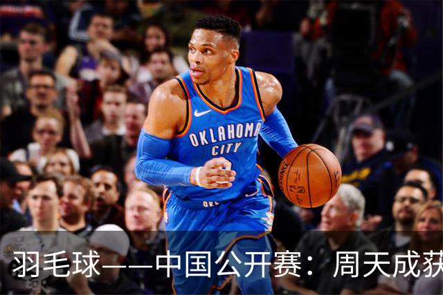 羽毛球——中国公开赛：周天成获男单冠军