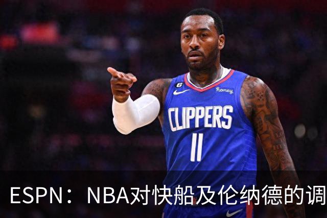 ESPN：NBA对快船及伦纳德的调查可能延续至2027年